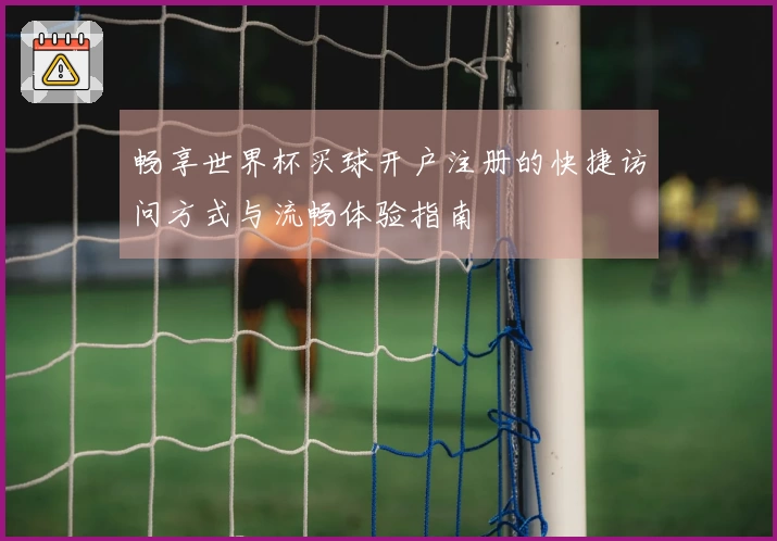 畅享世界杯买球开户注册的快捷访问方式与流畅体验指南