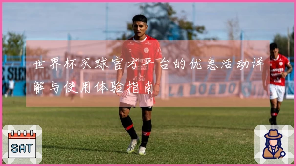 世界杯买球官方平台的优惠活动详解与使用体验指南