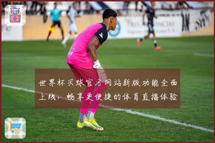 世界杯买球官方网站新版功能全面上线，畅享更便捷的体育直播体验！