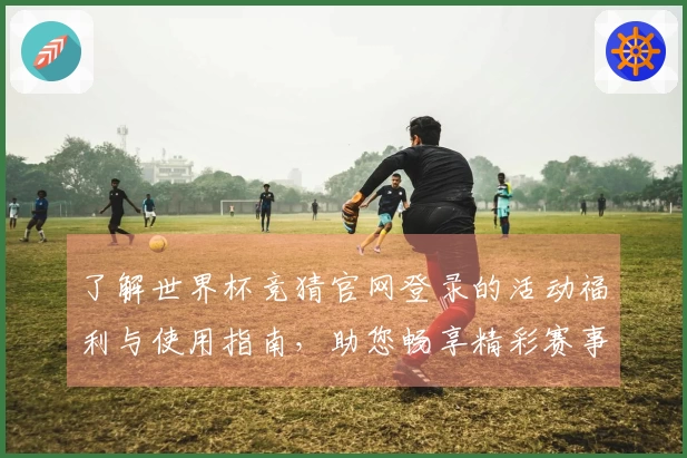 了解世界杯竞猜官网登录的活动福利与使用指南，助您畅享精彩赛事体验