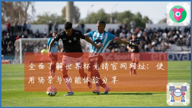 全面了解世界杯竞猜官网网址：使用场景与功能体验分享