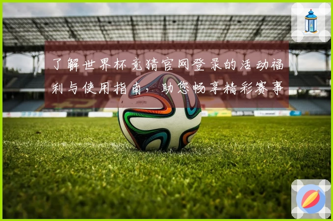 了解世界杯竞猜官网登录的活动福利与使用指南，助您畅享精彩赛事体验